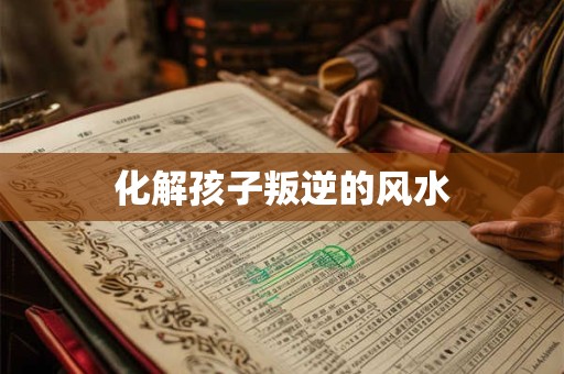 化解孩子叛逆的风水 化解孩子叛逆的风水
