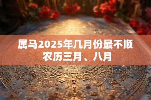 属马2025年几月份最不顺 农历三月、八月