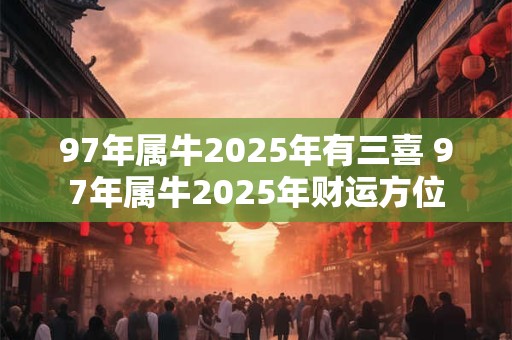 97年属牛2025年有三喜 97年属牛2025年财运方位