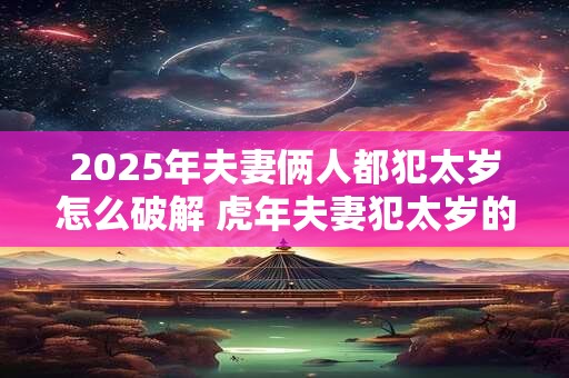 2025年夫妻俩人都犯太岁怎么破解 虎年夫妻犯太岁的化解方法
