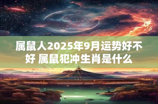 属鼠人2025年9月运势好不好 属鼠犯冲生肖是什么