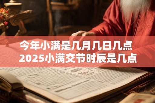 今年小满是几月几日几点 2025小满交节时辰是几点