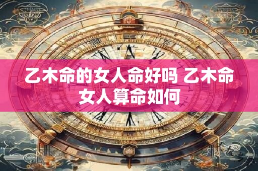乙木命的女人命好吗 乙木命女人算命如何