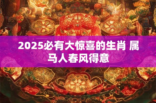 2025必有大惊喜的生肖 属马人春风得意