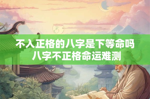 不入正格的八字是下等命吗 八字不正格命运难测