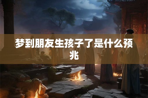 梦到朋友生孩子了是什么预兆
