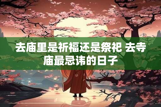 去庙里是祈福还是祭祀 去寺庙最忌讳的日子