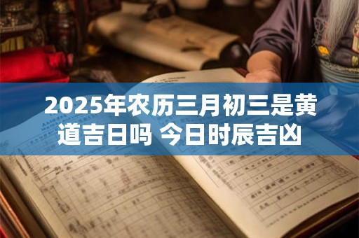 2025年农历三月初三是黄道吉日吗 今日时辰吉凶