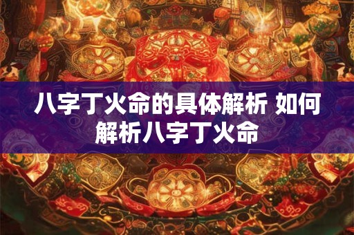 八字丁火命的具体解析 如何解析八字丁火命
