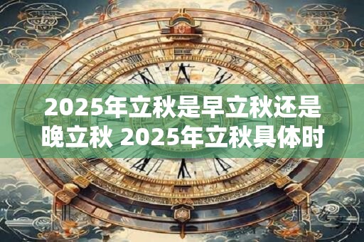 2025年立秋是早立秋还是晚立秋 2025年立秋具体时间