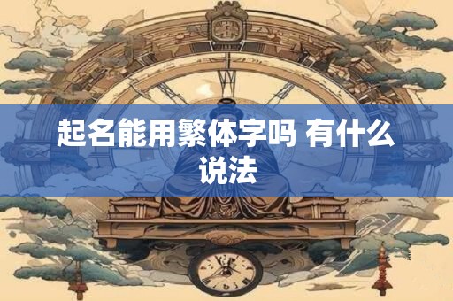 起名能用繁体字吗 有什么说法 起名能用繁体字吗 有什么说法
