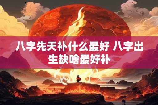 八字先天补什么最好 八字出生缺啥最好补
