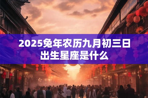 2025兔年农历九月初三日出生星座是什么