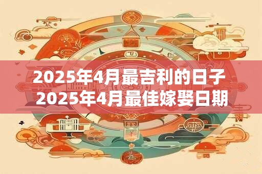 2025年4月最吉利的日子 2025年4月最佳嫁娶日期