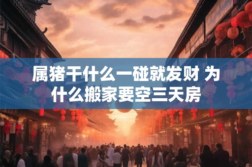 属猪干什么一碰就发财 为什么搬家要空三天房