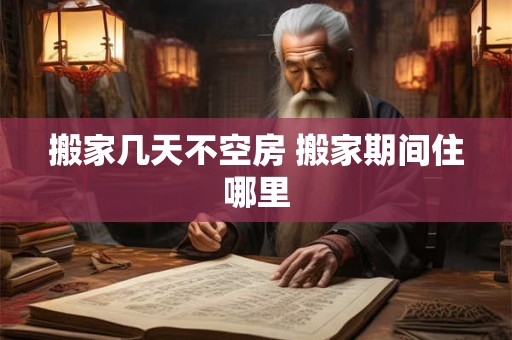 搬家几天不空房 搬家期间住哪里