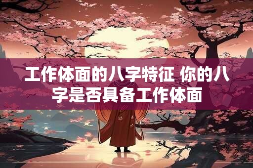 工作体面的八字特征 你的八字是否具备工作体面