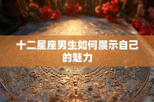 十二星座男生如何展示自己的魅力