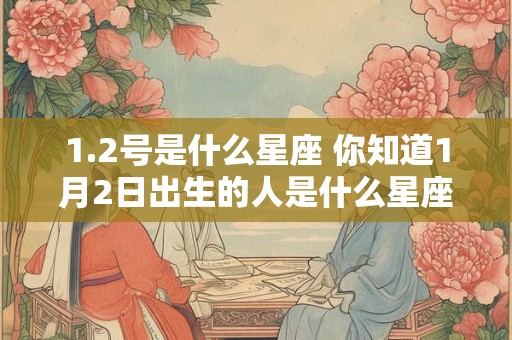 1.2号是什么星座 你知道1月2日出生的人是什么星座吗