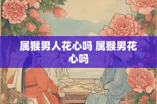 属猴男人花心吗 属猴男花心吗