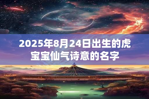 2025年8月24日出生的虎宝宝仙气诗意的名字