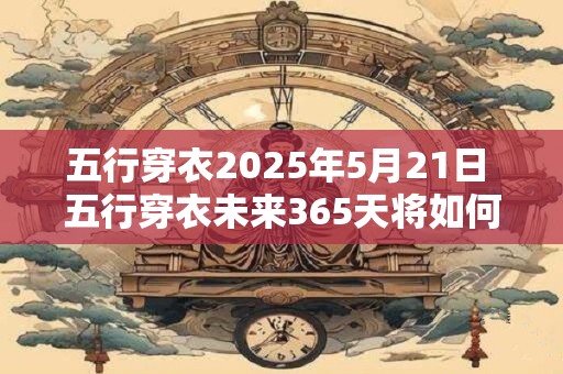 五行穿衣2025年5月21日 五行穿衣未来365天将如何