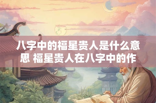 八字中的福星贵人是什么意思 福星贵人在八字中的作用是什么
