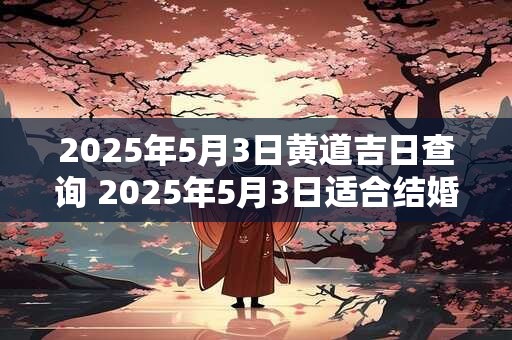 2025年5月3日黄道吉日查询 2025年5月3日适合结婚吗