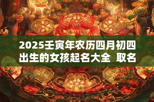 2025壬寅年农历四月初四出生的女孩起名大全  取名技巧推荐