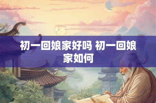 初一回娘家好吗 初一回娘家如何