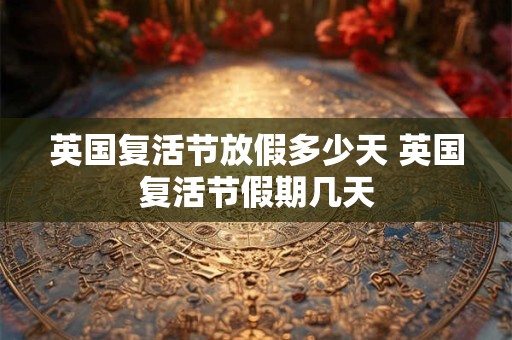 英国复活节放假多少天 英国复活节假期几天