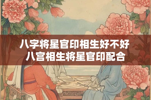 八字将星官印相生好不好 八宫相生将星官印配合