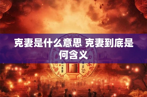 克妻是什么意思 克妻到底是何含义