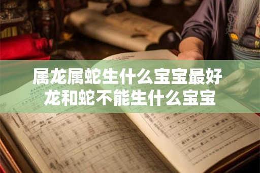 属龙属蛇生什么宝宝最好 龙和蛇不能生什么宝宝