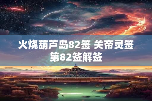火烧葫芦岛82签 关帝灵签第82签解签 火烧葫芦岛82签 关帝灵签第82签解签
