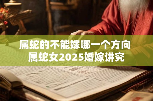 属蛇的不能嫁哪一个方向 属蛇女2025婚嫁讲究