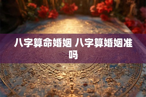 八字算命婚姻 八字算婚姻准吗
