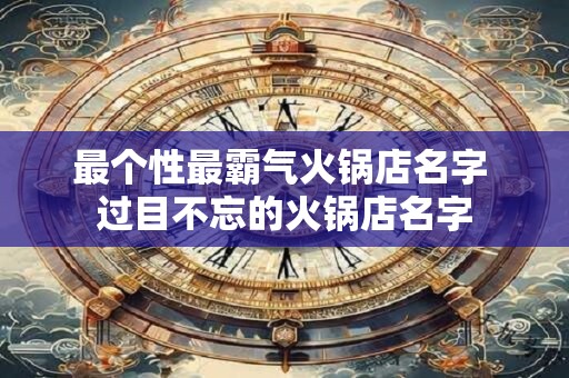 最个性最霸气火锅店名字 过目不忘的火锅店名字