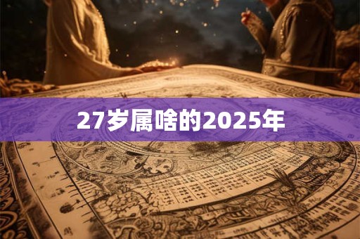 27岁属啥的2025年