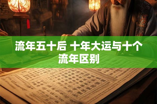 流年五十后 十年大运与十个流年区别 流年五十后 十年大运与十个流年区别
