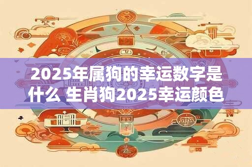 2025年属狗的幸运数字是什么 生肖狗2025幸运颜色是啥