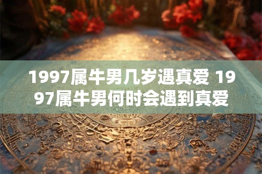 1997属牛男几岁遇真爱 1997属牛男何时会遇到真爱