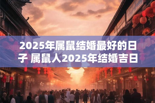 2025年属鼠结婚最好的日子 属鼠人2025年结婚吉日查询