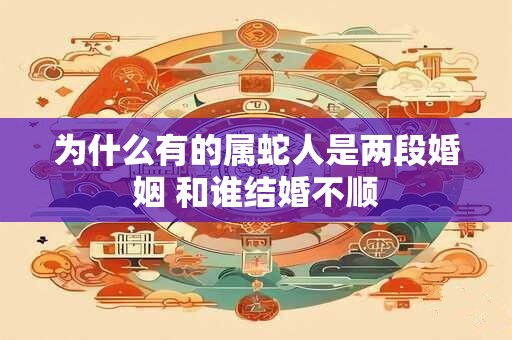 为什么有的属蛇人是两段婚姻 和谁结婚不顺