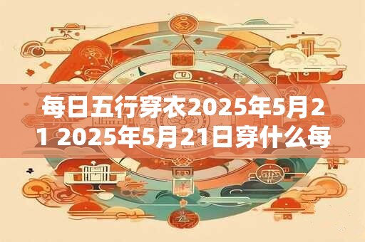 每日五行穿衣2025年5月21 2025年5月21日穿什么每日五行指南