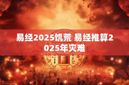 易经2025饥荒 易经推算2025年灾难