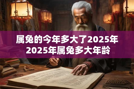 属兔的今年多大了2025年 2025年属兔多大年龄