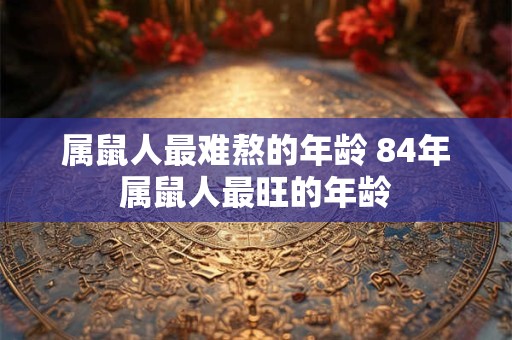 属鼠人最难熬的年龄 84年属鼠人最旺的年龄