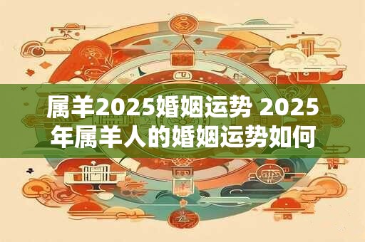 属羊2025婚姻运势 2025年属羊人的婚姻运势如何