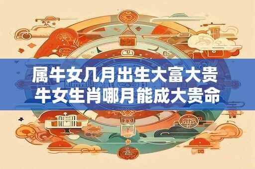 属牛女几月出生大富大贵 牛女生肖哪月能成大贵命